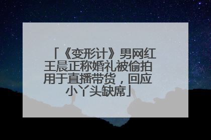 《变形计》男网红王晨正称婚礼被偷拍用于直播带货，回应小丫头缺席