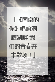 《同桌的你》唱响洞庭湖畔 我们的青春并未散场！