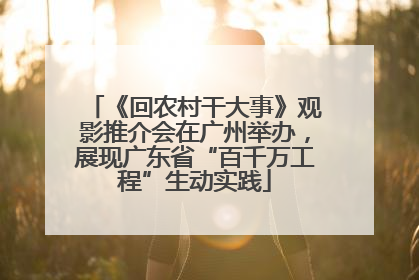 《回农村干大事》观影推介会在广州举办，展现广东省“百千万工程”生动实践