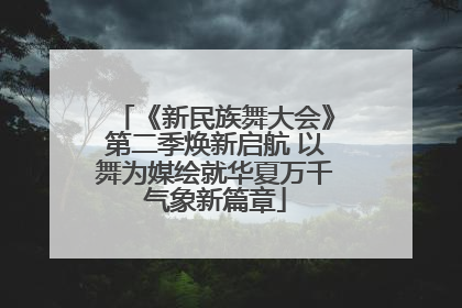 《新民族舞大会》第二季焕新启航 以舞为媒绘就华夏万千气象新篇章