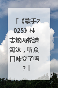 《歌手2025》林志炫两轮遭淘汰，听众口味变了吗？