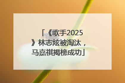 《歌手2025》林志炫被淘汰，马嘉祺揭榜成功