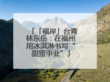 「福岸」台青林东岳：在福州用冰淇淋书写“甜蜜事业”