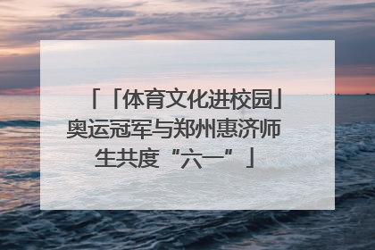 「体育文化进校园」奥运冠军与郑州惠济师生共度“六一”