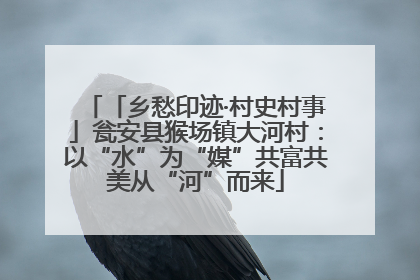 「乡愁印迹·村史村事」瓮安县猴场镇大河村：以“水”为“媒”共富共美从“河”而来
