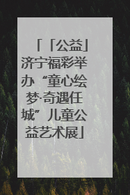 「公益」济宁福彩举办“童心绘梦·奇遇任城”儿童公益艺术展