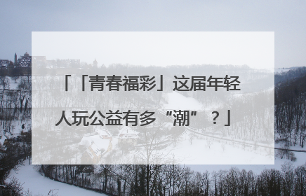 「青春福彩」这届年轻人玩公益有多“潮”？