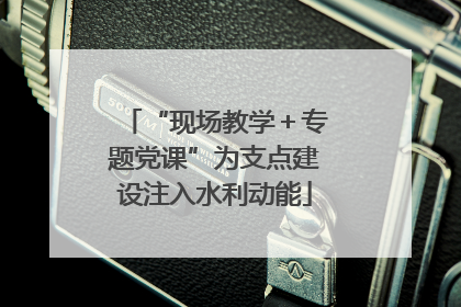 “现场教学＋专题党课”为支点建设注入水利动能