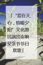“爱在天心，情暖夕阳”文化惠民演出奏响父亲节节日欢歌