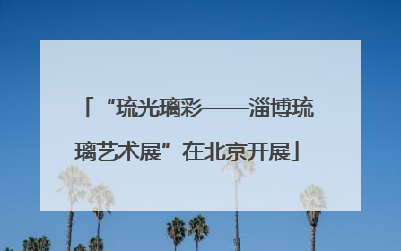 “琉光璃彩——淄博琉璃艺术展”在北京开展