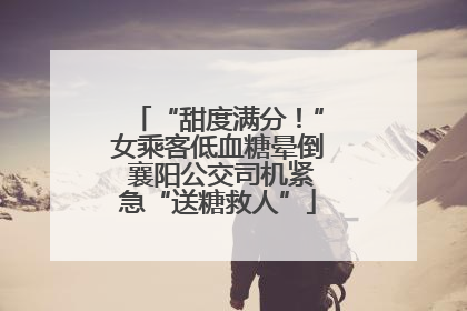 “甜度满分！”女乘客低血糖晕倒 襄阳公交司机紧急“送糖救人”