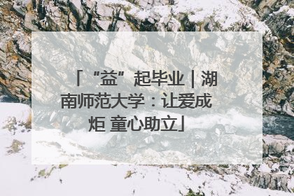 “益”起毕业｜湖南师范大学：让爱成炬 童心助立