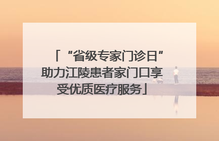 “省级专家门诊日”助力江陵患者家门口享受优质医疗服务