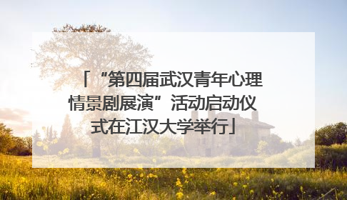 “第四届武汉青年心理情景剧展演”活动启动仪式在江汉大学举行
