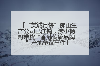 “美诚月饼”佛山生产公司已注销，涉小杨哥带货“香港传统品牌”产地争议事件