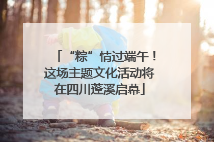 “粽”情过端午！这场主题文化活动将在四川蓬溪启幕