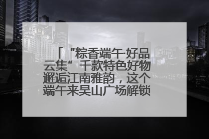 “粽香端午·好品云集”千款特色好物邂逅江南雅韵，这个端午来吴山广场解锁“浙里烟火气”