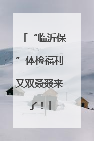 “临沂保”体检福利又双叒叕来了！