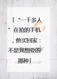 “一千多人”在抢的手机，他买回家：不是我想要的那种