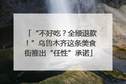 “不好吃？全额退款！”乌鲁木齐这条美食街推出“任性”承诺