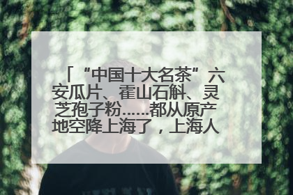 “中国十大名茶”六安瓜片、霍山石斛、灵芝孢子粉……都从原产地空降上海了，上海人这个周末得去农展中心逛逛咯～