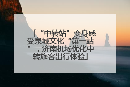 “中转站”变身感受泉城文化“第一站”，济南机场优化中转旅客出行体验