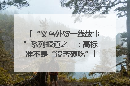 “义乌外贸一线故事”系列报道之一：高标准不是“没苦硬吃”