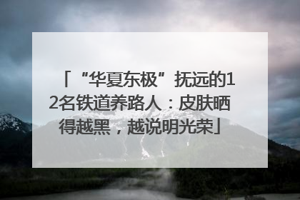 “华夏东极”抚远的12名铁道养路人：皮肤晒得越黑，越说明光荣