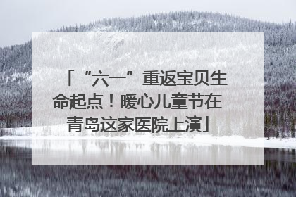 “六一”重返宝贝生命起点！暖心儿童节在青岛这家医院上演