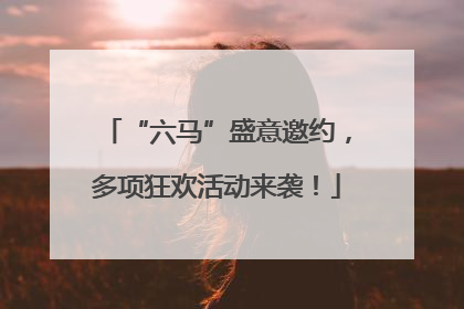 “六马”盛意邀约，多项狂欢活动来袭！
