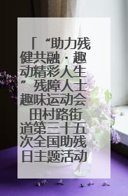 “助力残健共融・趣动精彩人生”残障人士趣味运动会 田村路街道第三十五次全国助残日主题活动圆满举办