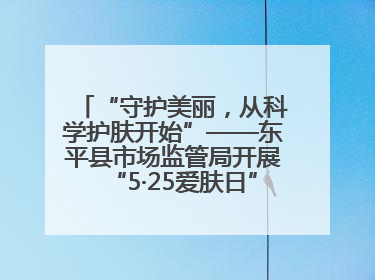 “守护美丽，从科学护肤开始”——东平县市场监管局开展“5·25爱肤日”科普宣传活动