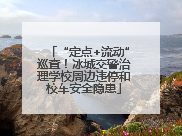 “定点+流动”巡查！冰城交警治理学校周边违停和校车安全隐患