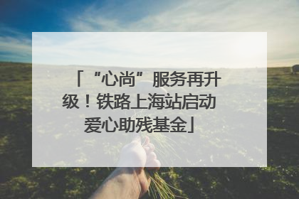 “心尚”服务再升级！铁路上海站启动爱心助残基金