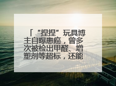 “捏捏”玩具博主自曝患癌，曾多次被检出甲醛、增塑剂等超标，还能玩吗？
