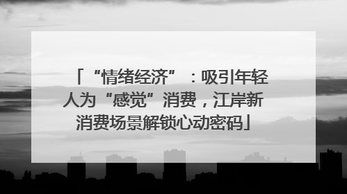 “情绪经济”：吸引年轻人为“感觉”消费，江岸新消费场景解锁心动密码