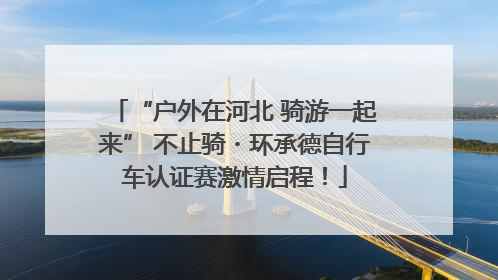 “户外在河北 骑游一起来” 不止骑・环承德自行车认证赛激情启程！