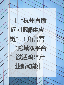“杭州直播间+邯郸供应链”！角兽营“跨域双平台”激活鸡泽产业新动能