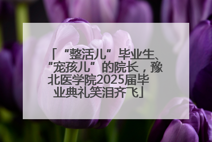 “整活儿”毕业生、“宠孩儿”的院长，豫北医学院2025届毕业典礼笑泪齐飞