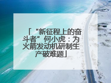“新征程上的奋斗者”何小虎：为火箭发动机研制生产破难题