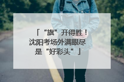 “旗”开得胜！沈阳考场外满眼尽是“好彩头”