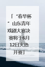 “春华杯”山东青年戏剧大赛决赛将于6月12日火热开赛
