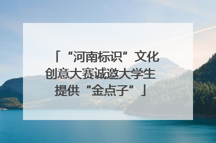 “河南标识”文化创意大赛诚邀大学生提供“金点子”