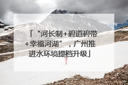 “河长制+碧道碧带+幸福河湖”，广州推进水环境提档升级