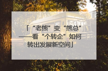 “老熊”变“熊总”——看“个转企”如何转出发展新空间