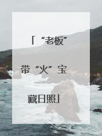 “老板”带“火”宝藏日照