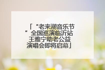 “老来潮音乐节”全国巡演临沂站 王雅宁助老公益演唱会即将启幕