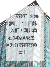 “苏超”火爆出圈，“十四妹”入群！湖北黄石14家A级景区对江苏游客免票