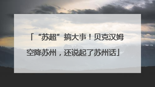“苏超”搞大事！贝克汉姆空降苏州，还说起了苏州话