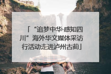 “追梦中华·感知四川”海外华文媒体采访行活动走进泸州古蔺